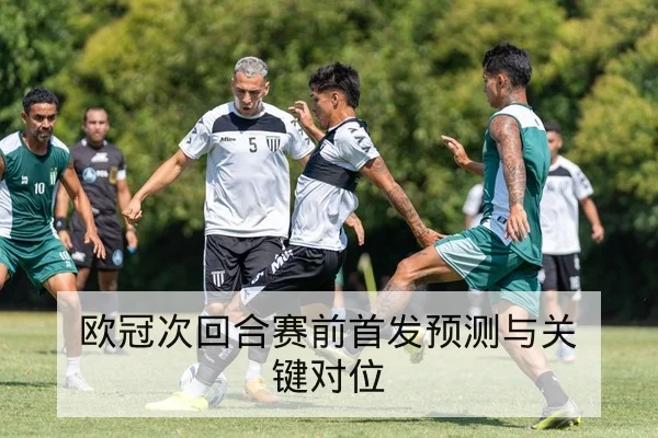 欧冠次回合赛前首发预测与关键对位
