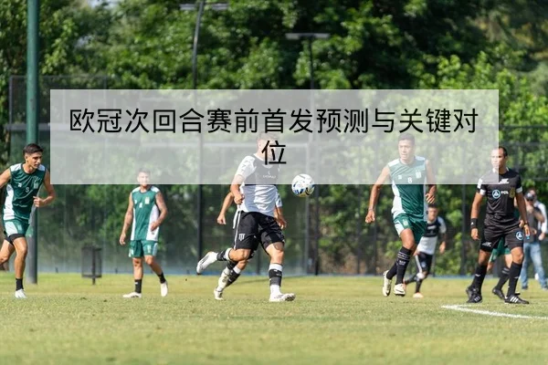欧冠次回合赛前首发预测与关键对位