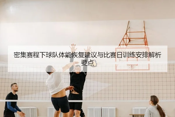 密集赛程下球队体能恢复建议与比赛日训练安排解析要点 - leyu