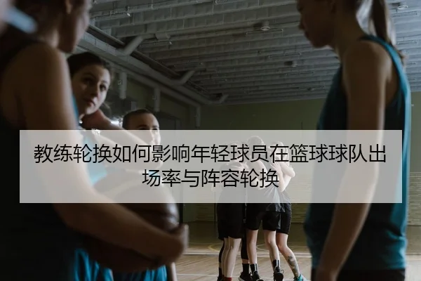 教练轮换如何影响年轻球员在篮球球队出场率与阵容轮换 - leyu